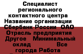 Специалист регионального контактного центра › Название организации ­ Сбербанк России, ОАО › Отрасль предприятия ­ Другое › Минимальный оклад ­ 18 500 - Все города Работа » Вакансии   . Адыгея респ.,Адыгейск г.